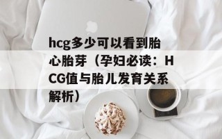 hcg多少可以看到胎心胎芽（孕妇必读：HCG值与胎儿发育关系解析）