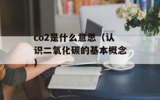 co2是什么意思（认识二氧化碳的基本概念）