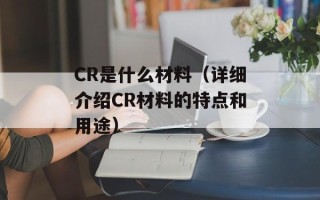 CR是什么材料（详细介绍CR材料的特点和用途）