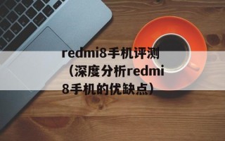 redmi8手机评测（深度分析redmi8手机的优缺点）