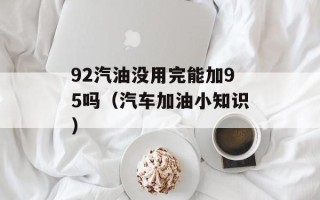 92汽油没用完能加95吗（汽车加油小知识）