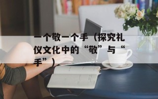 一个敬一个手（探究礼仪文化中的“敬”与“手”）