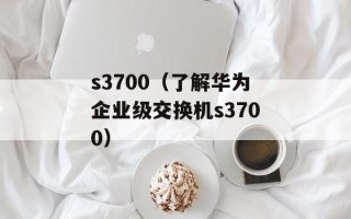 s3700（了解华为企业级交换机s3700）