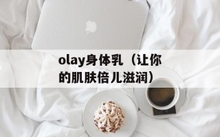 olay身体乳（让你的肌肤倍儿滋润）