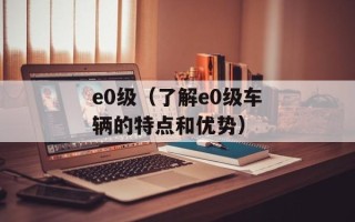 e0级（了解e0级车辆的特点和优势）