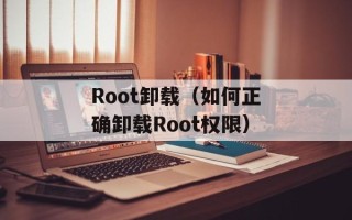 Root卸载（如何正确卸载Root权限）