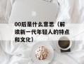 00后是什么意思（解读新一代年轻人的特点和文化）