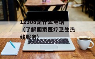 12308是什么电话（了解国家医疗卫生热线服务）