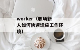 worker（职场新人如何快速适应工作环境）