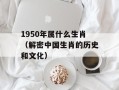 1950年属什么生肖（解密中国生肖的历史和文化）