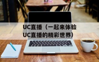UC直播（一起来体验UC直播的精彩世界）