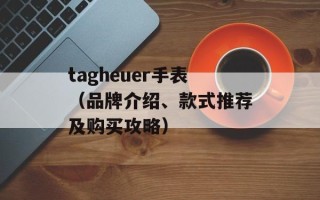 tagheuer手表（品牌介绍、款式推荐及购买攻略）