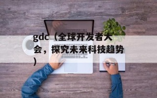 gdc（全球开发者大会，探究未来科技趋势）