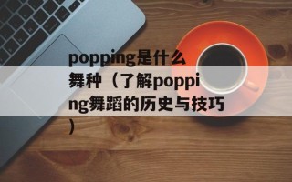 popping是什么舞种（了解popping舞蹈的历史与技巧）