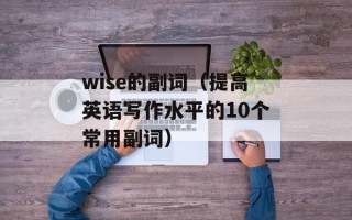 wise的副词（提高英语写作水平的10个常用副词）
