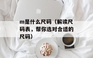 m是什么尺码（解读尺码表，帮你选对合适的尺码）