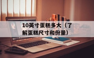10英寸蛋糕多大（了解蛋糕尺寸和份量）