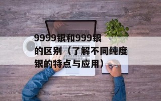 9999银和999银的区别（了解不同纯度银的特点与应用）