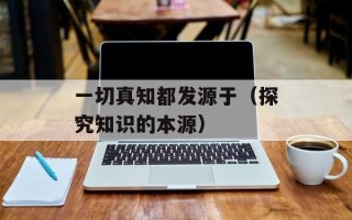 一切真知都发源于（探究知识的本源）