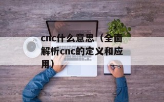 cnc什么意思（全面解析cnc的定义和应用）