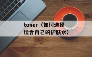 toner（如何选择适合自己的护肤水）