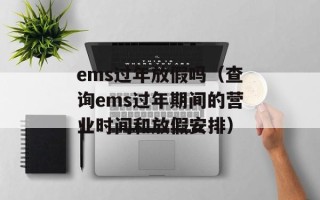 ems过年放假吗（查询ems过年期间的营业时间和放假安排）