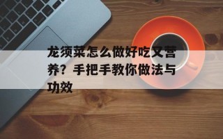 龙须菜怎么做好吃又营养？手把手教你做法与功效