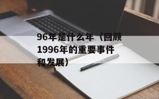 96年是什么年（回顾1996年的重要事件和发展）