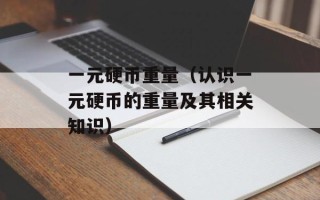 一元硬币重量（认识一元硬币的重量及其相关知识）