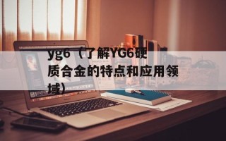 yg6（了解YG6硬质合金的特点和应用领域）