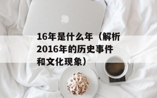 16年是什么年（解析2016年的历史事件和文化现象）