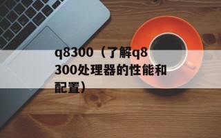 q8300（了解q8300处理器的性能和配置）