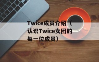 Twice成员介绍（认识Twice女团的每一位成员）