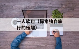 一人软包（探索独自旅行的乐趣）