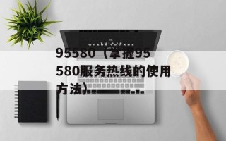 95580（掌握95580服务热线的使用方法）