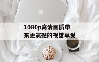 1080p高清画质带来更震撼的视觉享受