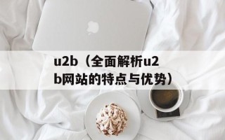 u2b（全面解析u2b网站的特点与优势）
