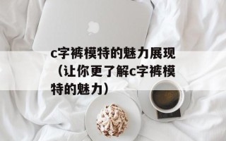 c字裤模特的魅力展现（让你更了解c字裤模特的魅力）
