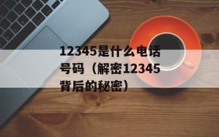 12345是什么电话号码（解密12345背后的秘密）