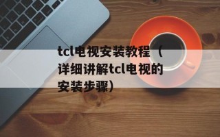 tcl电视安装教程（详细讲解tcl电视的安装步骤）