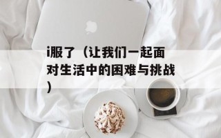 i服了（让我们一起面对生活中的困难与挑战）