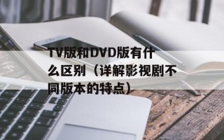 TV版和DVD版有什么区别（详解影视剧不同版本的特点）