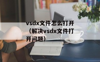 vsdx文件怎么打开（解决vsdx文件打开问题）