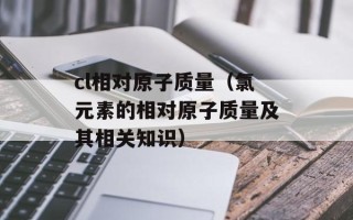 cl相对原子质量（氯元素的相对原子质量及其相关知识）