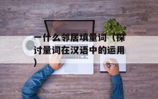 一什么邻居填量词（探讨量词在汉语中的运用）