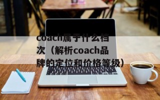coach属于什么档次（解析coach品牌的定位和价格等级）