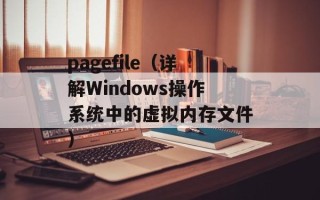 pagefile（详解Windows操作系统中的虚拟内存文件）