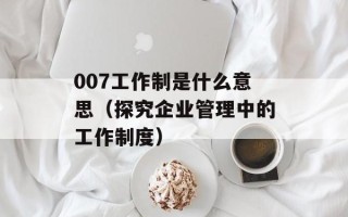007工作制是什么意思（探究企业管理中的工作制度）