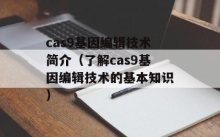 cas9基因编辑技术简介（了解cas9基因编辑技术的基本知识）