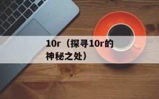 10r（探寻10r的神秘之处）